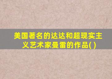 美国著名的达达和超现实主义艺术家曼雷的作品( )